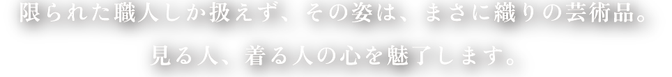 限られた職人しか扱えず、その姿は、まさに織りの芸術品。見る人、着る人の心を魅了します。